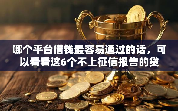 哪个平台借钱最容易通过的话，可以看看这6个不上征信报告的贷款软件