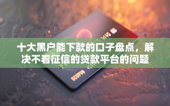 十大黑户能下款的口子盘点，解决不看征信的贷款平台的问题