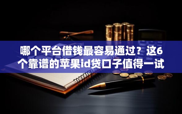 哪个平台借钱最容易通过？这6个靠谱的苹果id贷口子值得一试