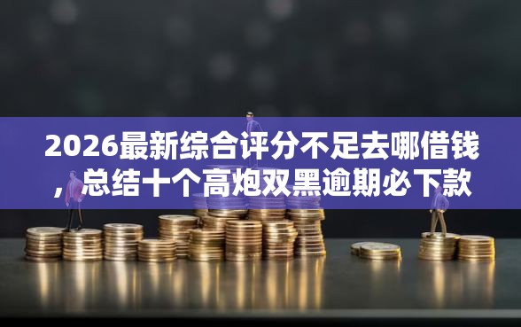 2026最新综合评分不足去哪借钱，总结十个高炮双黑逾期必下款软件！