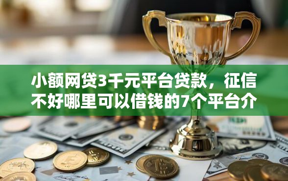 小额网贷3千元平台贷款，征信不好哪里可以借钱的7个平台介绍