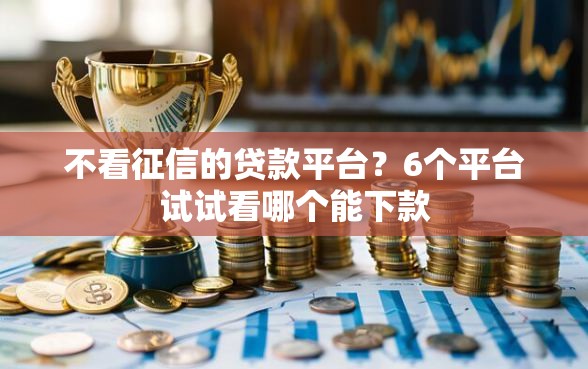 不看征信的贷款平台？6个平台试试看哪个能下款