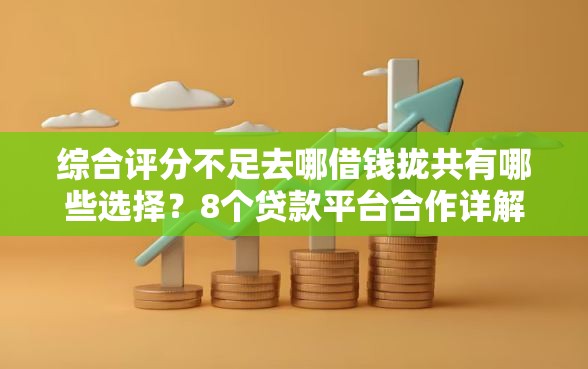 综合评分不足去哪借钱拢共有哪些选择？8个贷款平台合作详解