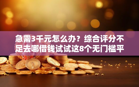 急需3千元怎么办？综合评分不足去哪借钱试试这8个无门槛平台