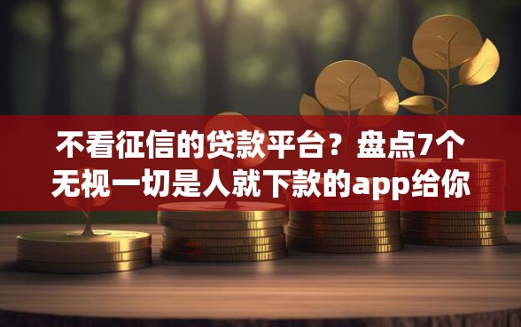 不看征信的贷款平台？盘点7个无视一切是人就下款的app给你参考