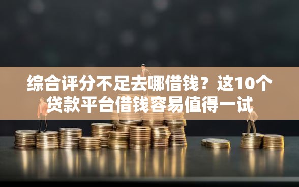 综合评分不足去哪借钱？这10个贷款平台借钱容易值得一试