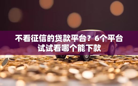 不看征信的贷款平台？6个平台试试看哪个能下款