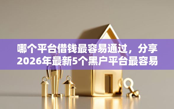 哪个平台借钱最容易通过，分享2026年最新5个黑户平台最容易借到钱