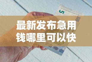 最新发布急用钱哪里可以快速借到，私人借钱2000元有这5个渠道