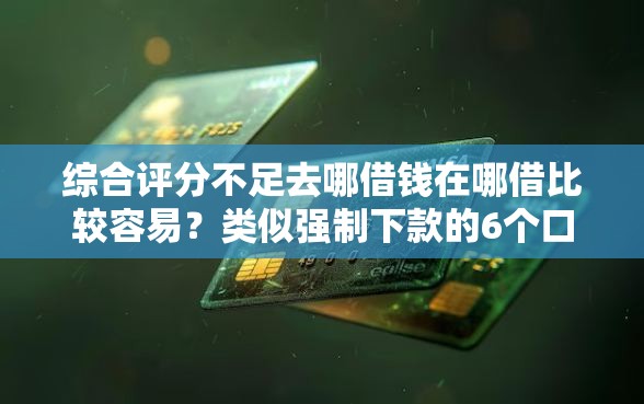 综合评分不足去哪借钱在哪借比较容易？类似强制下款的6个口子参考