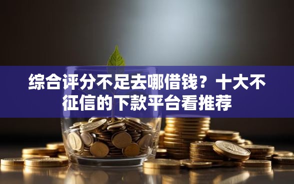 综合评分不足去哪借钱？十大不征信的下款平台看推荐