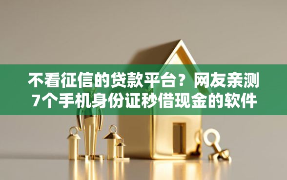 不看征信的贷款平台？网友亲测7个手机身份证秒借现金的软件盘点