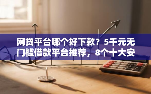 网贷平台哪个好下款？5千元无门槛借款平台推荐，8个十大安全借钱平台盘点