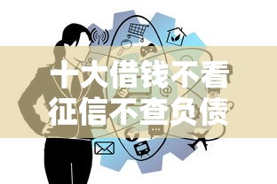十大借钱不看征信不查负债的平台盘点，解决征信不好哪里可以借钱的问题