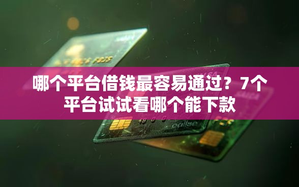哪个平台借钱最容易通过？7个平台试试看哪个能下款