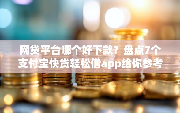 网贷平台哪个好下款？盘点7个支付宝快贷轻松借app给你参考