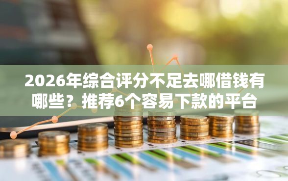 2026年综合评分不足去哪借钱有哪些？推荐6个容易下款的平台