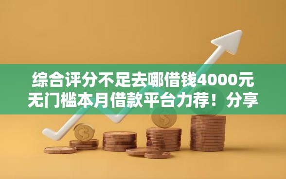 综合评分不足去哪借钱4000元无门槛本月借款平台力荐！分享小额网贷口子4000元无门槛借款