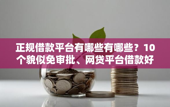 正规借款平台有哪些有哪些？10个貌似免审批、网贷平台借款好审批合集