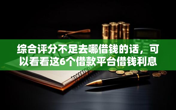 综合评分不足去哪借钱的话，可以看看这6个借款平台借钱利息最低