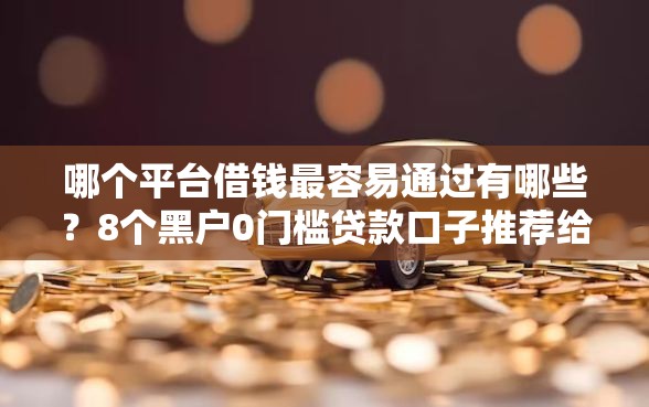 哪个平台借钱最容易通过有哪些？8个黑户0门槛贷款口子推荐给你