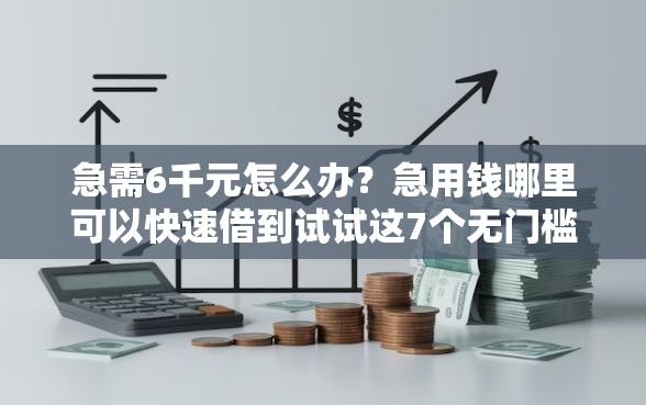 急需6千元怎么办？急用钱哪里可以快速借到试试这7个无门槛平台