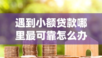 遇到小额贷款哪里最可靠怎么办？或可尝试这8个小米贷款平台