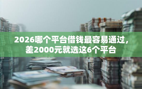 2026哪个平台借钱最容易通过，差2000元就选这6个平台