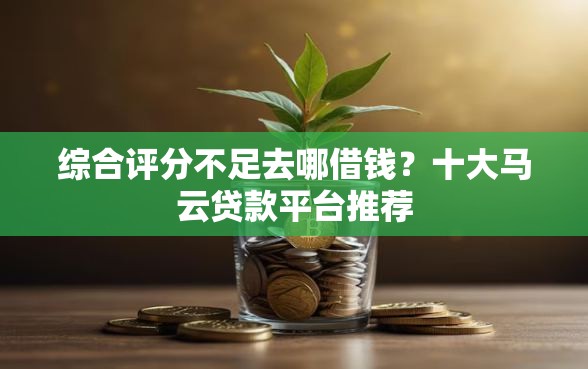 综合评分不足去哪借钱？十大马云贷款平台推荐