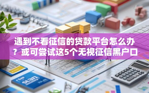 遇到不看征信的贷款平台怎么办？或可尝试这5个无视征信黑户口子