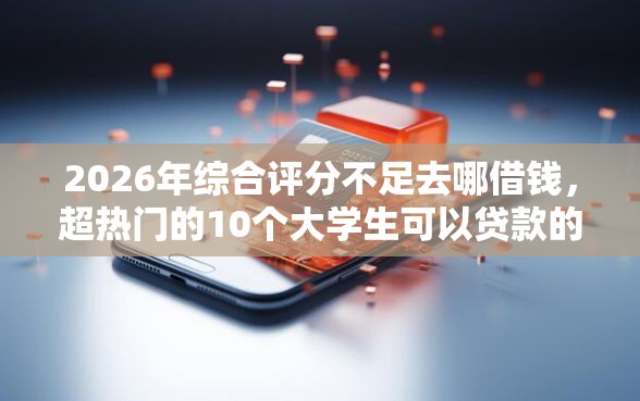 2026年综合评分不足去哪借钱，超热门的10个大学生可以贷款的平台推荐