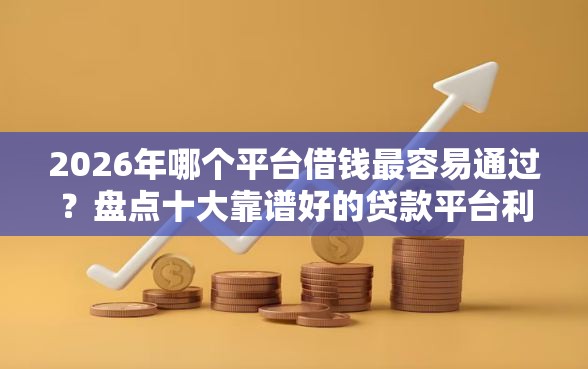 2026年哪个平台借钱最容易通过？盘点十大靠谱好的贷款平台利息低