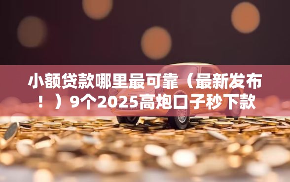 小额贷款哪里最可靠（最新发布！）9个2025高炮口子秒下款