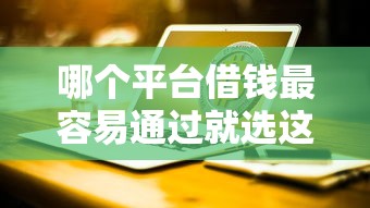 哪个平台借钱最容易通过就选这7个7千元互联网金融网贷平台
