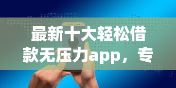 最新十大轻松借款无压力app，专治正规借款平台有哪些