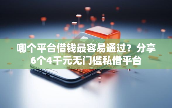 哪个平台借钱最容易通过？分享6个4千元无门槛私借平台