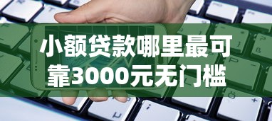 小额贷款哪里最可靠3000元无门槛本月借款平台力荐！分享小额网贷口子3000元无门槛借款