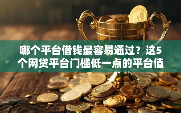 哪个平台借钱最容易通过？这5个网贷平台门槛低一点的平台值得一试