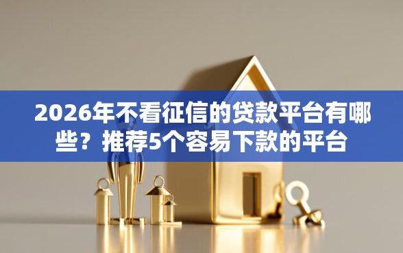 2026年不看征信的贷款平台有哪些？推荐5个容易下款的平台