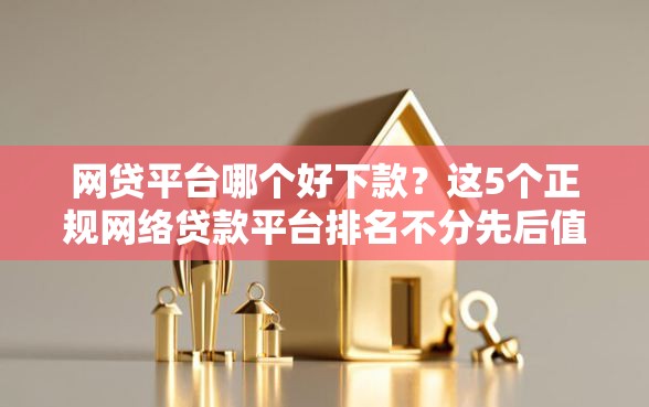 网贷平台哪个好下款？这5个正规网络贷款平台排名不分先后值得一试