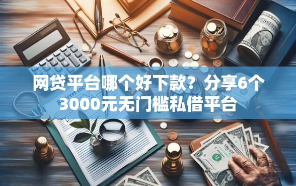网贷平台哪个好下款？分享6个3000元无门槛私借平台