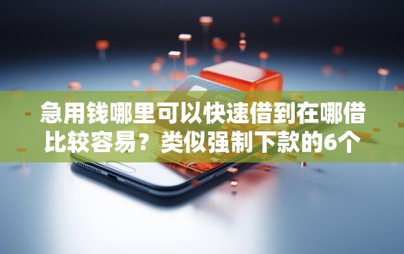 急用钱哪里可以快速借到在哪借比较容易？类似强制下款的6个口子参考