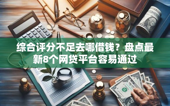 综合评分不足去哪借钱？盘点最新8个网贷平台容易通过