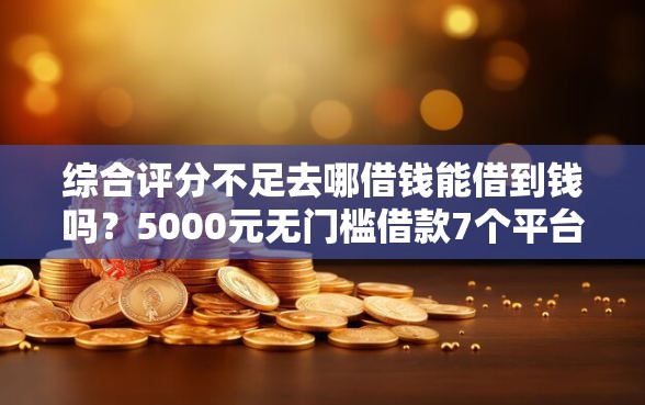 综合评分不足去哪借钱能借到钱吗？5000元无门槛借款7个平台推荐