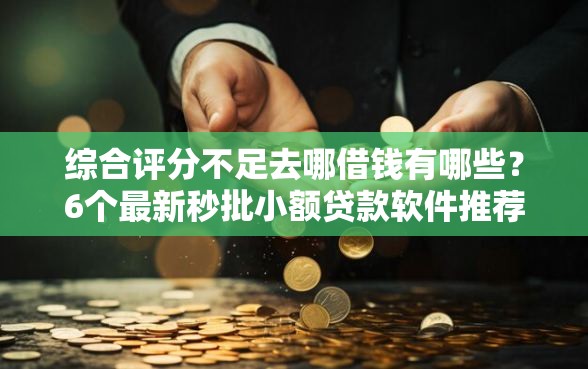 综合评分不足去哪借钱有哪些？6个最新秒批小额贷款软件推荐给你