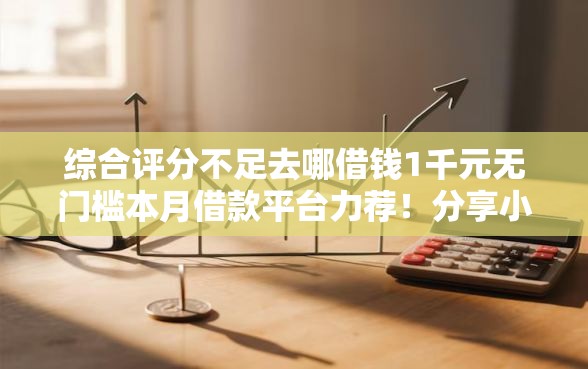 综合评分不足去哪借钱1千元无门槛本月借款平台力荐！分享小额网贷口子1千元无门槛借款