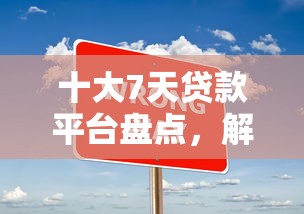 十大7天贷款平台盘点，解决哪个平台借钱最容易通过的问题