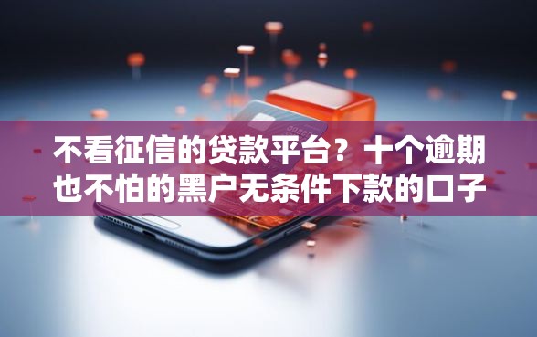 不看征信的贷款平台？十个逾期也不怕的黑户无条件下款的口子