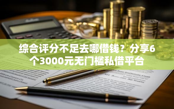 综合评分不足去哪借钱？分享6个3000元无门槛私借平台