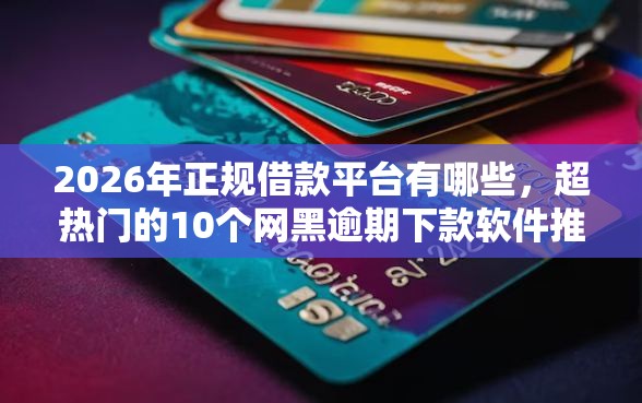 2026年正规借款平台有哪些，超热门的10个网黑逾期下款软件推荐